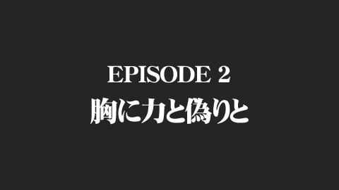 EPISODE 2 胸に力と偽りと