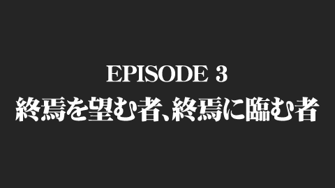 EPISODE 3 終焉を望む者、終焉に臨む者