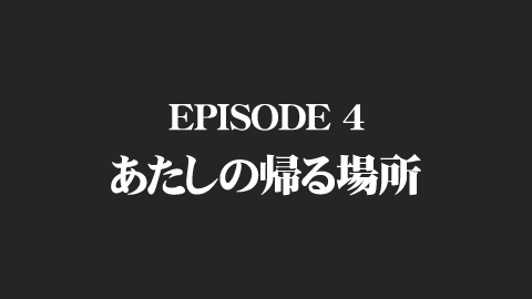 EPISODE 4 あたしの帰る場所