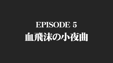 EPISODE 5　血飛沫の小夜曲