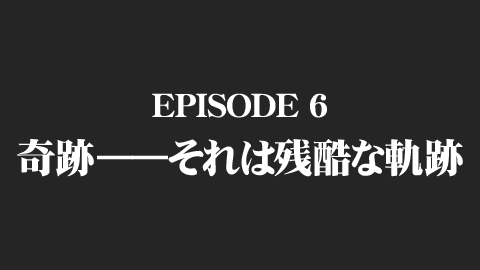 EPISODE 6　奇跡――それは残酷な軌跡