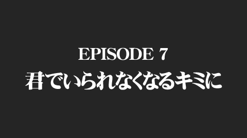 EPISODE 7　君でいられなくなるキミに