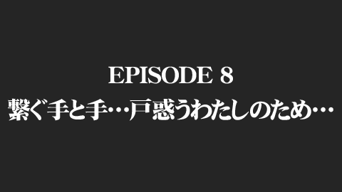 EPISODE 8　繋ぐ手と手…戸惑うわたしのため…