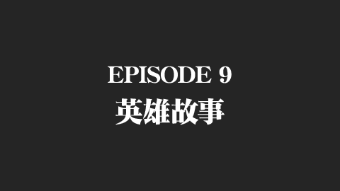 EPISODE 9　英雄故事