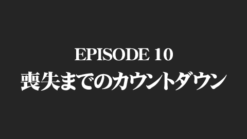 EPISODE 10　喪失までのカウントダウン