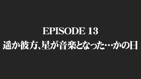 EPISODE 13　遥か彼方、星が音楽となった…かの日